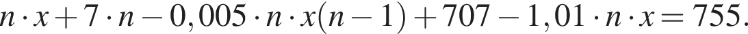 n умно­жить на x плюс 7 умно­жить на n минус 0,005 умно­жить на n умно­жить на x левая круг­лая скоб­ка n минус 1 пра­вая круг­лая скоб­ка плюс 707 минус 1,01 умно­жить на n умно­жить на x=755.