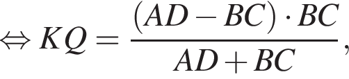  рав­но­силь­но KQ= дробь: чис­ли­тель: левая круг­лая скоб­ка AD минус BC пра­вая круг­лая скоб­ка умно­жить на BC, зна­ме­на­тель: AD плюс BC конец дроби , 