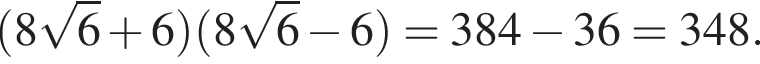  левая круг­лая скоб­ка 8 ко­рень из: на­ча­ло ар­гу­мен­та: 6 конец ар­гу­мен­та плюс 6 пра­вая круг­лая скоб­ка левая круг­лая скоб­ка 8 ко­рень из: на­ча­ло ар­гу­мен­та: 6 конец ар­гу­мен­та минус 6 пра­вая круг­лая скоб­ка =384 минус 36=348.