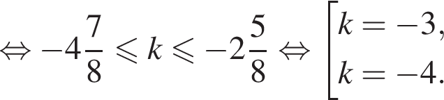 равносильно минус целая часть: 4, дробная часть: числитель: 7, знаменатель: 8 меньше или равно k меньше или равно минус целая часть: 2, дробная часть: числитель: 5, знаменатель: 8 равносильно совокупность выражений k = минус 3, k = минус 4. конец совокупности .