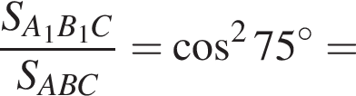  дробь: чис­ли­тель: S_A_1B_1C, зна­ме­на­тель: S_ABC конец дроби = ко­си­нус в квад­ра­те 75 гра­ду­сов= 