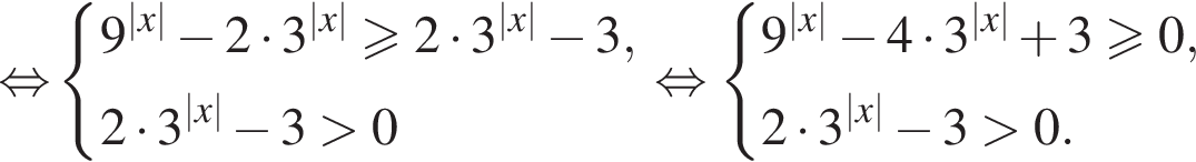 \mathop рав­но­силь­но си­сте­ма вы­ра­же­ний 9 в сте­пе­ни левая круг­лая скоб­ка |x| пра­вая круг­лая скоб­ка минус 2 умно­жить на 3 в сте­пе­ни левая круг­лая скоб­ка |x| пра­вая круг­лая скоб­ка боль­ше или равно 2 умно­жить на 3 в сте­пе­ни левая круг­лая скоб­ка |x| пра­вая круг­лая скоб­ка минус 3, 2 умно­жить на 3 в сте­пе­ни левая круг­лая скоб­ка |x| пра­вая круг­лая скоб­ка минус 3 боль­ше 0 конец си­сте­мы . рав­но­силь­но си­сте­ма вы­ра­же­ний 9 в сте­пе­ни левая круг­лая скоб­ка |x| пра­вая круг­лая скоб­ка минус 4 умно­жить на 3 в сте­пе­ни левая круг­лая скоб­ка |x| пра­вая круг­лая скоб­ка плюс 3 боль­ше или равно 0,2 умно­жить на 3 в сте­пе­ни левая круг­лая скоб­ка |x| пра­вая круг­лая скоб­ка минус 3 боль­ше 0. конец си­сте­мы . 