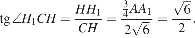  тан­генс \angle H_1CH= дробь: чис­ли­тель: HH_1, зна­ме­на­тель: CH конец дроби = дробь: чис­ли­тель: дробь: чис­ли­тель: 3, зна­ме­на­тель: 4 конец дроби AA_1, зна­ме­на­тель: 2 ко­рень из: на­ча­ло ар­гу­мен­та: 6 конец ар­гу­мен­та конец дроби = дробь: чис­ли­тель: ко­рень из: на­ча­ло ар­гу­мен­та: 6 конец ар­гу­мен­та , зна­ме­на­тель: 2 конец дроби . 