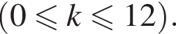  левая круг­лая скоб­ка 0 мень­ше или равно k мень­ше или равно 12 пра­вая круг­лая скоб­ка .