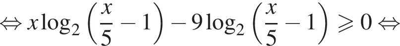  рав­но­силь­но x ло­га­рифм по ос­но­ва­нию 2 левая круг­лая скоб­ка дробь: чис­ли­тель: x, зна­ме­на­тель: 5 конец дроби минус 1 пра­вая круг­лая скоб­ка минус 9 ло­га­рифм по ос­но­ва­нию 2 левая круг­лая скоб­ка дробь: чис­ли­тель: x, зна­ме­на­тель: 5 конец дроби минус 1 пра­вая круг­лая скоб­ка боль­ше или равно 0 рав­но­силь­но 