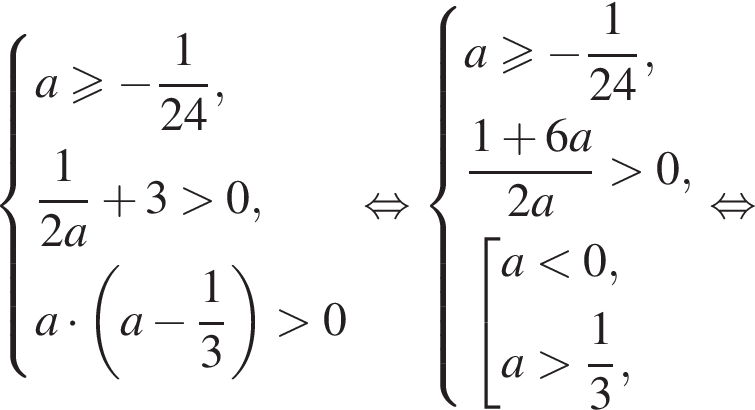 система выражений новая строка a больше или равно минус дробь: числитель: 1, знаменатель: 24 конец дроби , новая строка дробь: числитель: 1, знаменатель: 2a конец дроби плюс 3 больше 0 , новая строка a умножить на левая круглая скобка a минус дробь: числитель: 1, знаменатель: 3 конец дроби правая круглая скобка больше 0 конец системы . равносильно система выражений новая строка a\geqslant минус дробь: числитель: 1, знаменатель: конец дроби 24, новая строка дробь: числитель: 1 плюс 6a, знаменатель: 2a конец дроби больше 0, новая строка совокупность выражений новая строка a меньше 0, новая строка a больше дробь: числитель: 1, знаменатель: 3 конец дроби , конец системы . конец совокупности . равносильно
