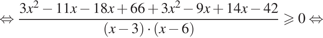  рав­но­силь­но дробь: чис­ли­тель: 3x в квад­ра­те минус 11x минус 18x плюс 66 плюс 3x в квад­ра­те минус 9x плюс 14x минус 42, зна­ме­на­тель: левая круг­лая скоб­ка x минус 3 пра­вая круг­лая скоб­ка умно­жить на левая круг­лая скоб­ка x минус 6 пра­вая круг­лая скоб­ка конец дроби боль­ше или равно 0 рав­но­силь­но 