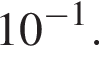 10 в сте­пе­ни левая круг­лая скоб­ка минус 1 пра­вая круг­лая скоб­ка .