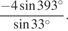 дробь: числитель: минус 4 синус 393 градусов , знаменатель: синус 33 градусов конец дроби .