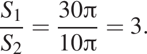  дробь: чис­ли­тель: S_1, зна­ме­на­тель: S_2 конец дроби = дробь: чис­ли­тель: 30 Пи , зна­ме­на­тель: 10 Пи конец дроби = 3. 