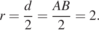 r= дробь: чис­ли­тель: d, зна­ме­на­тель: 2 конец дроби = дробь: чис­ли­тель: AB, зна­ме­на­тель: 2 конец дроби =2. 