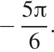  минус дробь: чис­ли­тель: 5 Пи , зна­ме­на­тель: 6 конец дроби . 
