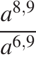  дробь: чис­ли­тель: a в сте­пе­ни левая круг­лая скоб­ка 8,9 пра­вая круг­лая скоб­ка , зна­ме­на­тель: a в сте­пе­ни левая круг­лая скоб­ка 6,9 пра­вая круг­лая скоб­ка конец дроби 