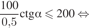 дробь: числитель: 100, знаменатель: 0,5 конец дроби \operatorname\ctg альфа меньше или равно 200 равносильно