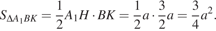 S_\Delta A_1BK= дробь: чис­ли­тель: 1, зна­ме­на­тель: 2 конец дроби A_1H умно­жить на BK = дробь: чис­ли­тель: 1, зна­ме­на­тель: 2 конец дроби a умно­жить на дробь: чис­ли­тель: 3, зна­ме­на­тель: 2 конец дроби a = дробь: чис­ли­тель: 3, зна­ме­на­тель: 4 конец дроби a в квад­ра­те . 