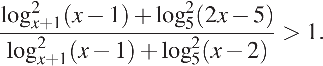  дробь: чис­ли­тель: ло­га­рифм по ос­но­ва­нию левая круг­лая скоб­ка x плюс 1 пра­вая круг­лая скоб­ка в квад­ра­те левая круг­лая скоб­ка x минус 1 пра­вая круг­лая скоб­ка плюс ло­га­рифм по ос­но­ва­нию 5 в квад­ра­те левая круг­лая скоб­ка 2x минус 5 пра­вая круг­лая скоб­ка , зна­ме­на­тель: ло­га­рифм по ос­но­ва­нию левая круг­лая скоб­ка x плюс 1 пра­вая круг­лая скоб­ка в квад­ра­те левая круг­лая скоб­ка x минус 1 пра­вая круг­лая скоб­ка плюс ло­га­рифм по ос­но­ва­нию 5 в квад­ра­те левая круг­лая скоб­ка x минус 2 пра­вая круг­лая скоб­ка конец дроби боль­ше 1. 