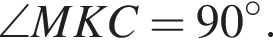 \angle M K C =90 в сте­пе­ни левая круг­лая скоб­ка \circ пра­вая круг­лая скоб­ка .