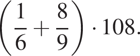  левая круг­лая скоб­ка дробь: чис­ли­тель: 1, зна­ме­на­тель: 6 конец дроби плюс дробь: чис­ли­тель: 8, зна­ме­на­тель: 9 конец дроби пра­вая круг­лая скоб­ка умно­жить на 108. 