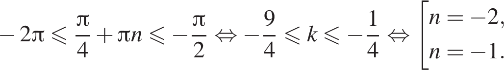 минус 2 Пи меньше или равно дробь: числитель: Пи , знаменатель: 4 конец дроби плюс Пи n\leqslant минус дробь: числитель: Пи , знаменатель: 2 конец дроби равносильно минус дробь: числитель: 9, знаменатель: 4 конец дроби меньше или равно k\leqslant минус дробь: числитель: 1, знаменатель: 4 конец дроби равносильно совокупность выражений n= минус 2,n= минус 1. конец совокупности .