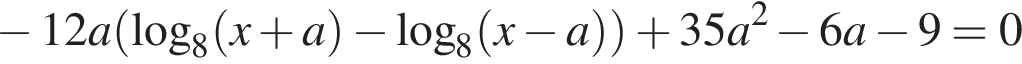  минус 12a левая круг­лая скоб­ка ло­га­рифм по ос­но­ва­нию 8 левая круг­лая скоб­ка x плюс a пра­вая круг­лая скоб­ка минус ло­га­рифм по ос­но­ва­нию 8 левая круг­лая скоб­ка x минус a пра­вая круг­лая скоб­ка пра­вая круг­лая скоб­ка плюс 35a в квад­ра­те минус 6a минус 9=0