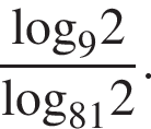  дробь: чис­ли­тель: \log _92, зна­ме­на­тель: \log _812 конец дроби . 