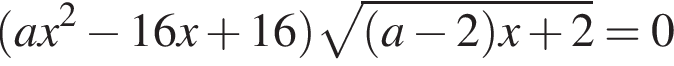  левая круг­лая скоб­ка ax в квад­ра­те минус 16x плюс 16 пра­вая круг­лая скоб­ка ко­рень из: на­ча­ло ар­гу­мен­та: левая круг­лая скоб­ка a минус 2 пра­вая круг­лая скоб­ка x плюс 2 конец ар­гу­мен­та = 0