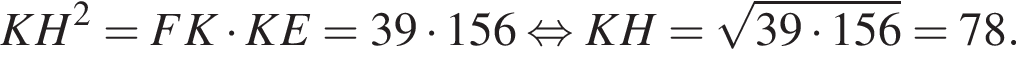 KH в квадрате =FK умножить на KE=39 умножить на 156 равносильно KH= корень из: начало аргумента: 39 умножить на 156 конец аргумента =78.