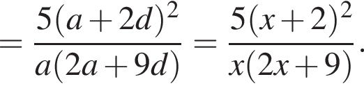 = дробь: числитель: 5 левая круглая скобка a плюс 2d правая круглая скобка в квадрате , знаменатель: a левая круглая скобка 2a плюс 9d правая круглая скобка конец дроби = дробь: числитель: 5 левая круглая скобка x плюс 2 правая круглая скобка в квадрате , знаменатель: x левая круглая скобка 2x плюс 9 правая круглая скобка конец дроби .