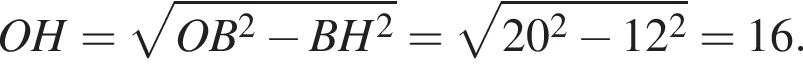 OH= ко­рень из: на­ча­ло ар­гу­мен­та: OB в квад­ра­те минус BH в квад­ра­те конец ар­гу­мен­та = ко­рень из: на­ча­ло ар­гу­мен­та: 20 в квад­ра­те минус 12 в квад­ра­те конец ар­гу­мен­та =16.