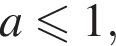  a мень­ше или равно 1,