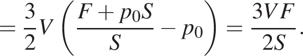 = дробь: числитель: 3, знаменатель: 2 конец дроби V левая круглая скобка дробь: числитель: F плюс p_0S, знаменатель: S конец дроби минус p_0 правая круглая скобка = дробь: числитель: 3VF, знаменатель: 2S конец дроби .
