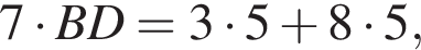 7 умно­жить на BD = 3 умно­жить на 5 плюс 8 умно­жить на 5,
