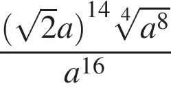  дробь: чис­ли­тель: левая круг­лая скоб­ка ко­рень из: на­ча­ло ар­гу­мен­та: 2 конец ар­гу­мен­та a пра­вая круг­лая скоб­ка в сте­пе­ни левая круг­лая скоб­ка 14 пра­вая круг­лая скоб­ка ко­рень 4 сте­пе­ни из: на­ча­ло ар­гу­мен­та: a в сте­пе­ни левая круг­лая скоб­ка 8 конец ар­гу­мен­та пра­вая круг­лая скоб­ка , зна­ме­на­тель: a в сте­пе­ни левая круг­лая скоб­ка 16 пра­вая круг­лая скоб­ка конец дроби 