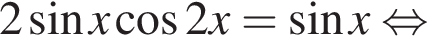  2 синус x ко­си­нус 2x= синус x рав­но­силь­но 