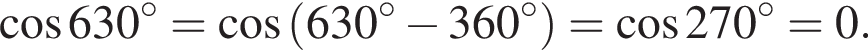  ко­си­нус 630 в сте­пе­ни левая круг­лая скоб­ка \circ пра­вая круг­лая скоб­ка = ко­си­нус левая круг­лая скоб­ка {630 в сте­пе­ни левая круг­лая скоб­ка \circ пра­вая круг­лая скоб­ка минус 360 в сте­пе­ни левая круг­лая скоб­ка \circ пра­вая круг­лая скоб­ка пра­вая круг­лая скоб­ка = ко­си­нус 270 гра­ду­сов=0.