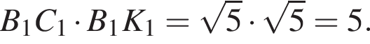  B_1C_1 умно­жить на B_1K_1 = ко­рень из: на­ча­ло ар­гу­мен­та: 5 конец ар­гу­мен­та умно­жить на ко­рень из: на­ча­ло ар­гу­мен­та: 5 конец ар­гу­мен­та = 5.