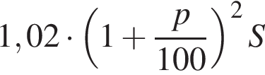 1,02 умно­жить на левая круг­лая скоб­ка 1 плюс дробь: чис­ли­тель: p, зна­ме­на­тель: 100 конец дроби пра­вая круг­лая скоб­ка в квад­ра­те S 