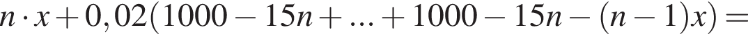 n умно­жить на x плюс 0,02 левая круг­лая скоб­ка 1000 минус 15n плюс ... плюс 1000 минус 15n минус левая круг­лая скоб­ка n минус 1 пра­вая круг­лая скоб­ка x пра­вая круг­лая скоб­ка =