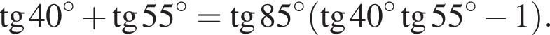 тангенс 40 в степени левая круглая скобка \circ правая круглая скобка плюс тангенс 55 в степени левая круглая скобка \circ правая круглая скобка = тангенс 85 в степени левая круглая скобка \circ правая круглая скобка левая круглая скобка тангенс 40 в степени левая круглая скобка \circ правая круглая скобка тангенс 55 в степени левая круглая скобка \circ правая круглая скобка минус 1 правая круглая скобка .