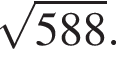  ко­рень из: на­ча­ло ар­гу­мен­та: 588 конец ар­гу­мен­та .