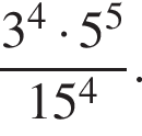  дробь: чис­ли­тель: 3 в сте­пе­ни 4 умно­жить на 5 в сте­пе­ни левая круг­лая скоб­ка 5 пра­вая круг­лая скоб­ка , зна­ме­на­тель: 15 в сте­пе­ни 4 конец дроби . 