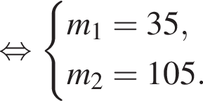  рав­но­силь­но си­сте­ма вы­ра­же­ний  новая стро­ка m_1=35,  новая стро­ка m_2=105. конец си­сте­мы .
