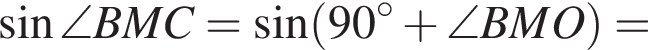  синус \angleBMC= синус левая круг­лая скоб­ка 90 гра­ду­сов плюс \angleBMO пра­вая круг­лая скоб­ка =