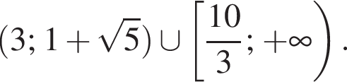 левая круглая скобка 3; 1 плюс корень из: начало аргумента: 5 конец аргумента правая круглая скобка \cup левая квадратная скобка дробь: числитель: 10, знаменатель: 3 конец дроби ; плюс бесконечность правая круглая скобка .