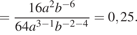 = дробь: чис­ли­тель: 16a в квад­ра­те , зна­ме­на­тель: b в сте­пе­ни левая круг­лая скоб­ка минус 6 пра­вая круг­лая скоб­ка конец дроби 64a в сте­пе­ни левая круг­лая скоб­ка 3 минус 1 пра­вая круг­лая скоб­ка b в сте­пе­ни левая круг­лая скоб­ка минус 2 минус 4 пра­вая круг­лая скоб­ка =0,25. 