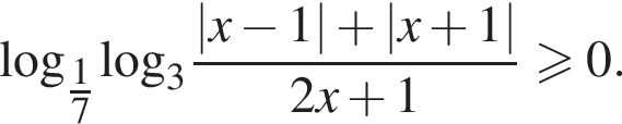 \log _ дробь: чис­ли­тель: 1, зна­ме­на­тель: 7 конец дроби \log _3 дробь: чис­ли­тель: |x минус 1| плюс |x плюс 1|, зна­ме­на­тель: 2x плюс 1 конец дроби боль­ше или равно 0. 