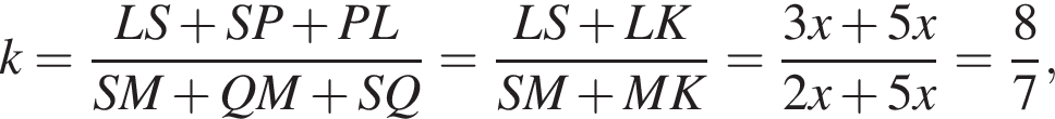  k = дробь: чис­ли­тель: LS плюс SP плюс PL, зна­ме­на­тель: SM плюс QM плюс SQ конец дроби = дробь: чис­ли­тель: LS плюс LK, зна­ме­на­тель: SM плюс MK конец дроби = дробь: чис­ли­тель: 3x плюс 5x, зна­ме­на­тель: 2x плюс 5x конец дроби = дробь: чис­ли­тель: 8, зна­ме­на­тель: 7 конец дроби , 