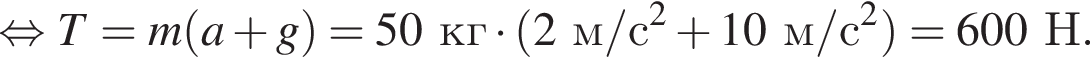  рав­но­силь­но T=m левая круг­лая скоб­ка a плюс g пра­вая круг­лая скоб­ка =50кг умно­жить на левая круг­лая скоб­ка 2м/с в квад­ра­те плюс 10м/с в квад­ра­те пра­вая круг­лая скоб­ка =600Н.
