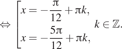  рав­но­силь­но со­во­куп­ность вы­ра­же­ний x = минус дробь: чис­ли­тель: Пи , зна­ме­на­тель: 12 конец дроби плюс Пи k, x = минус дробь: чис­ли­тель: 5 Пи , зна­ме­на­тель: 12 конец дроби плюс Пи k , конец со­во­куп­но­сти . k при­над­ле­жит Z . 