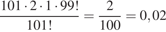  дробь: чис­ли­тель: 101 умно­жить на 2 умно­жить на 1 умно­жить на 99!, зна­ме­на­тель: 101! конец дроби = дробь: чис­ли­тель: 2, зна­ме­на­тель: 100 конец дроби =0,02 